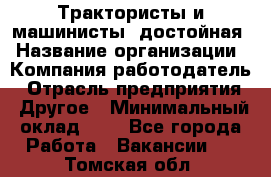 Трактористы и машинисты. достойная › Название организации ­ Компания-работодатель › Отрасль предприятия ­ Другое › Минимальный оклад ­ 1 - Все города Работа » Вакансии   . Томская обл.